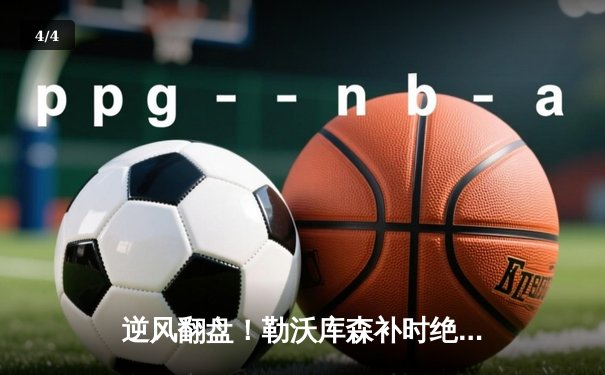 逆风翻盘！勒沃库森补时绝平创不败神话，欧联杯决赛会师亚特兰大 - 4