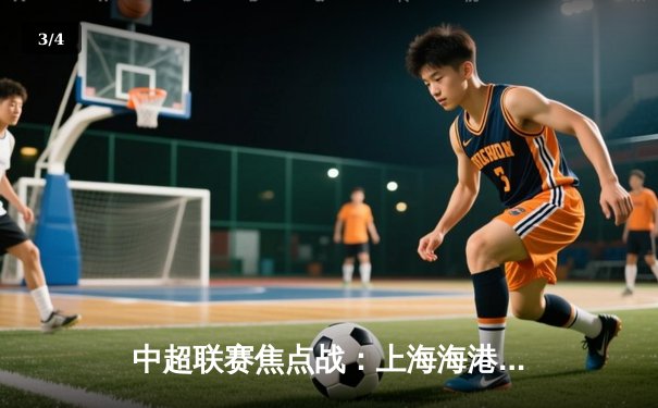 中超联赛焦点战：上海海港3-2力克山东泰山，武磊双响领跑射手榜 - 3