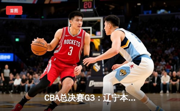 CBA总决赛G3：辽宁本钢加时险胜新疆广汇夺赛点 赵继伟33分创生涯新高