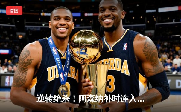 逆转绝杀！阿森纳补时连入两球3-2险胜伯恩茅斯，萨卡传射建功