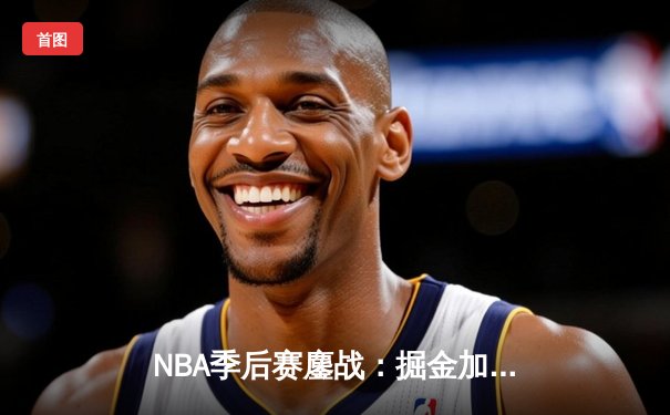 NBA季后赛鏖战：掘金加时险胜森林狼，约基奇35+15+10统治攻防