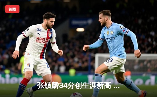 张镇麟34分创生涯新高 辽宁本钢加时险胜广东男篮迎六连胜