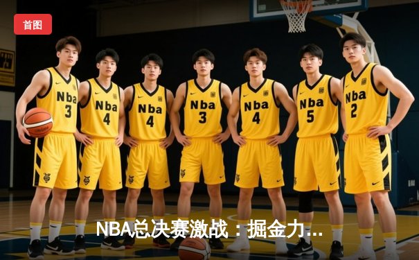 NBA总决赛激战：掘金力克热火，约基奇三双率队夺冠